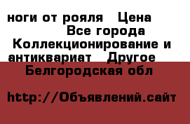 ноги от рояля › Цена ­ 19 000 - Все города Коллекционирование и антиквариат » Другое   . Белгородская обл.